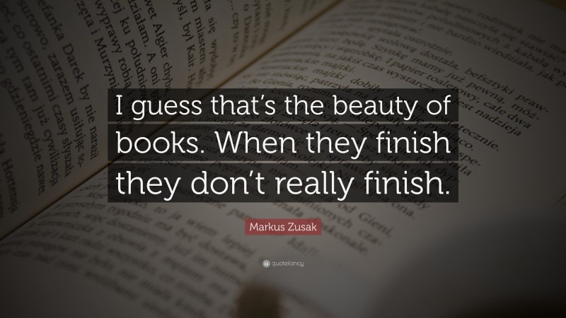 Markus Zusak Quote: “I guess that’s the beauty of books. When they finish they don’t really finish.”