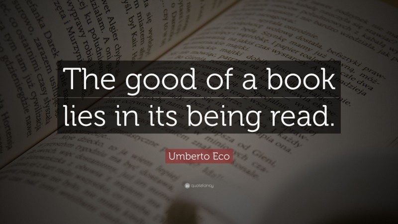 Umberto Eco Quote: “The good of a book lies in its being read.”