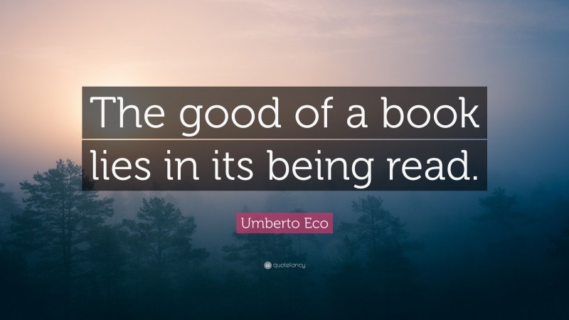 Umberto Eco Quote: “The good of a book lies in its being read.”