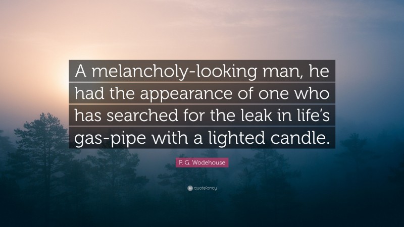 P. G. Wodehouse Quote: “A melancholy-looking man, he had the appearance of one who has searched for the leak in life’s gas-pipe with a lighted candle.”