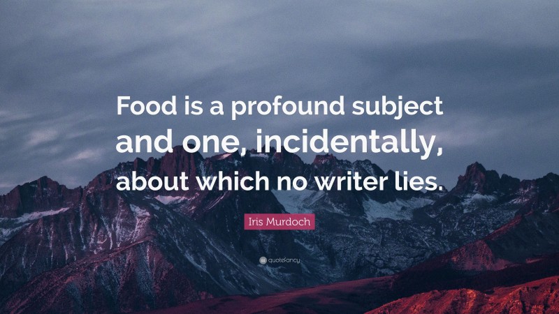 Iris Murdoch Quote: “Food is a profound subject and one, incidentally, about which no writer lies.”