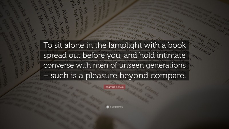 Yoshida Kenkō Quote: “To sit alone in the lamplight with a book spread out before you, and hold intimate converse with men of unseen generations – such is a pleasure beyond compare.”