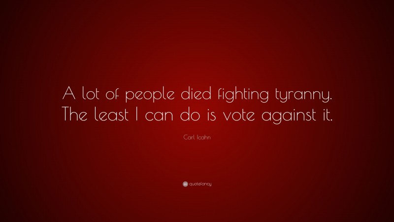 Carl Icahn Quote: “A lot of people died fighting tyranny. The least I can do is vote against it.”