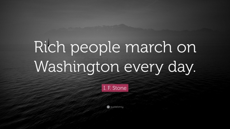 I. F. Stone Quote: “Rich people march on Washington every day.”