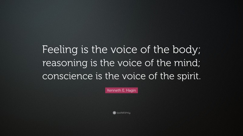 Kenneth E. Hagin Quote: “Feeling is the voice of the body; reasoning is the voice of the mind; conscience is the voice of the spirit.”