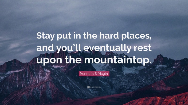 Kenneth E. Hagin Quote: “Stay put in the hard places, and you’ll eventually rest upon the mountaintop.”