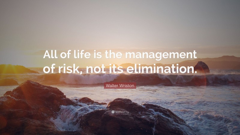 Walter Wriston Quote: “All of life is the management of risk, not its elimination.”