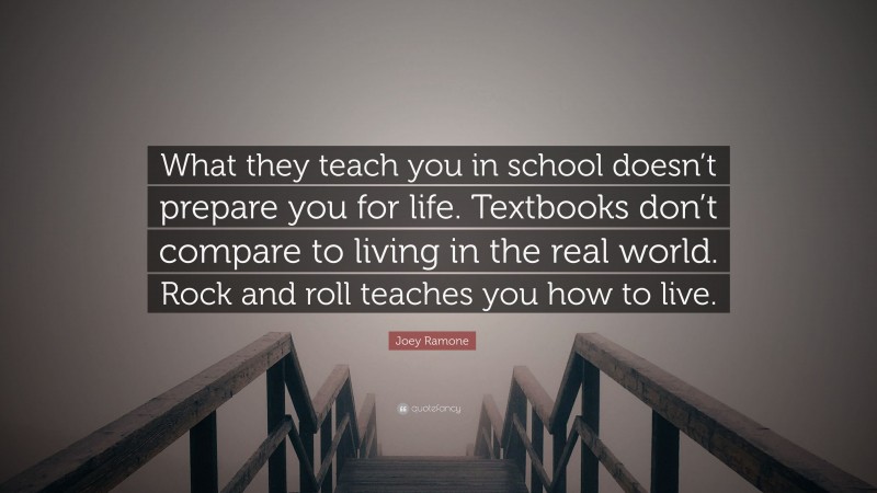 Joey Ramone Quote: “What they teach you in school doesn’t prepare you for life. Textbooks don’t compare to living in the real world. Rock and roll teaches you how to live.”