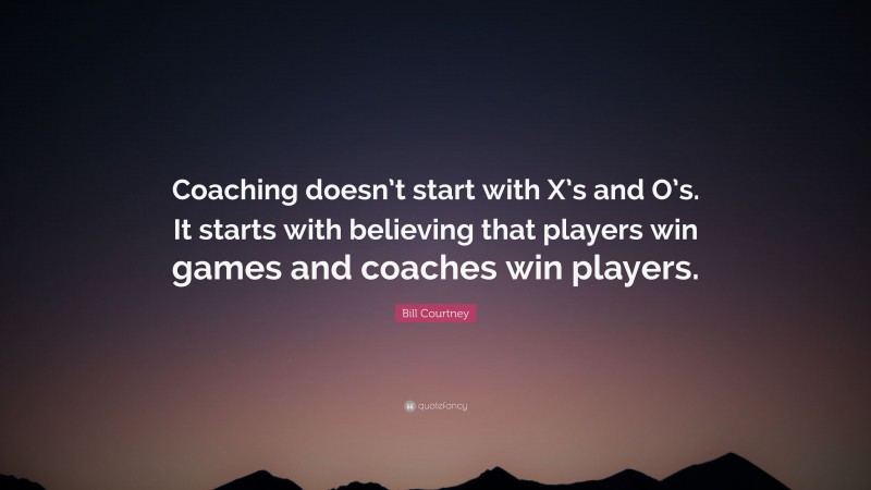 Bill Courtney Quote: “Coaching doesn’t start with X’s and O’s. It starts with believing that players win games and coaches win players.”