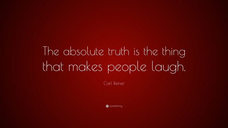 Carl Reiner Quote: “The absolute truth is the thing that makes people laugh.”