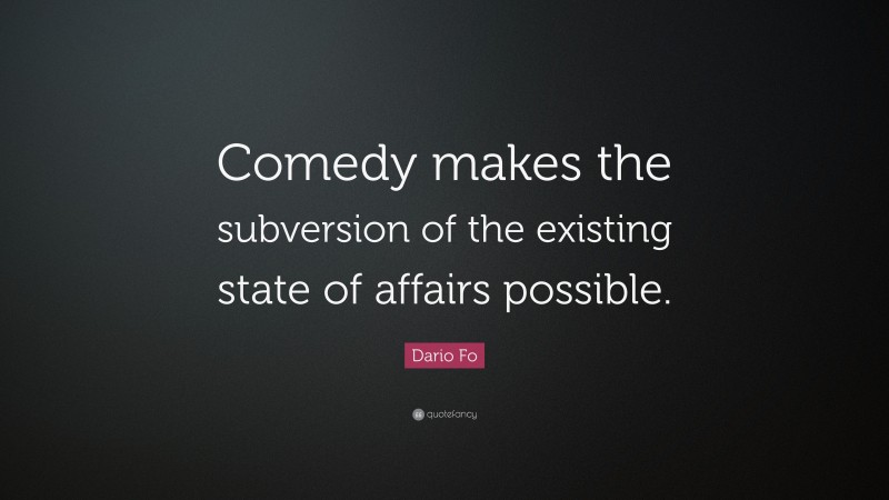 Dario Fo Quote: “Comedy makes the subversion of the existing state of affairs possible.”