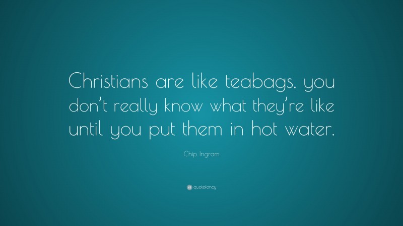 Chip Ingram Quote: “Christians are like teabags, you don’t really know what they’re like until you put them in hot water.”