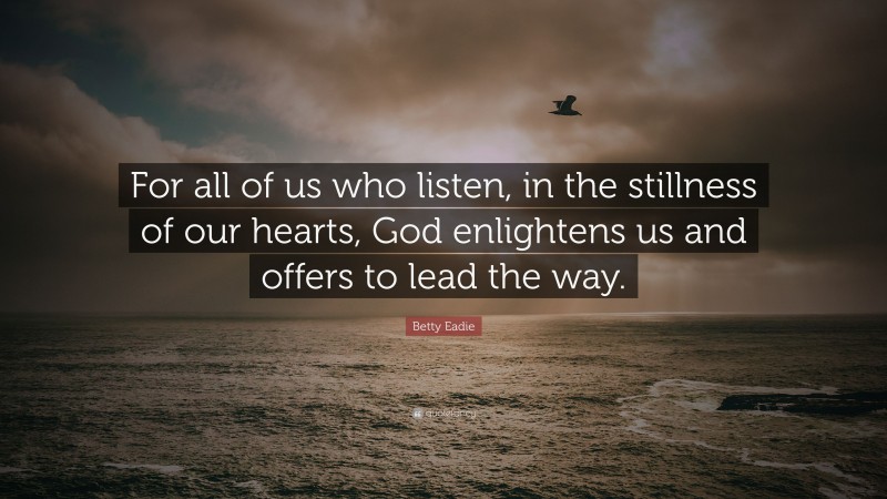 Betty Eadie Quote: “For all of us who listen, in the stillness of our hearts, God enlightens us and offers to lead the way.”