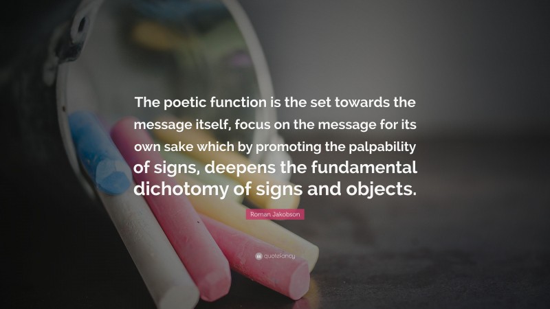 Roman Jakobson Quote: “The poetic function is the set towards the message itself, focus on the message for its own sake which by promoting the palpability of signs, deepens the fundamental dichotomy of signs and objects.”