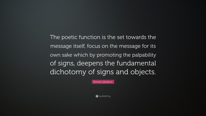 Roman Jakobson Quote: “The poetic function is the set towards the message itself, focus on the message for its own sake which by promoting the palpability of signs, deepens the fundamental dichotomy of signs and objects.”