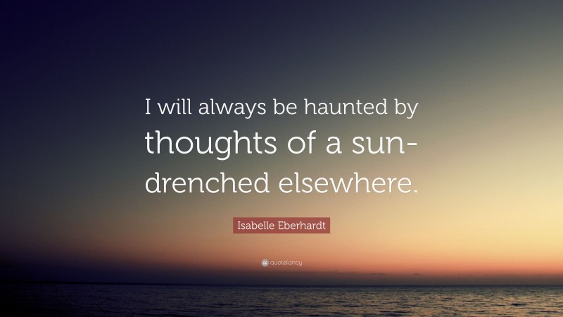 Isabelle Eberhardt Quote: “I will always be haunted by thoughts of a sun-drenched elsewhere.”