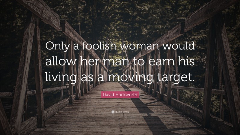 David Hackworth Quote: “Only a foolish woman would allow her man to earn his living as a moving target.”