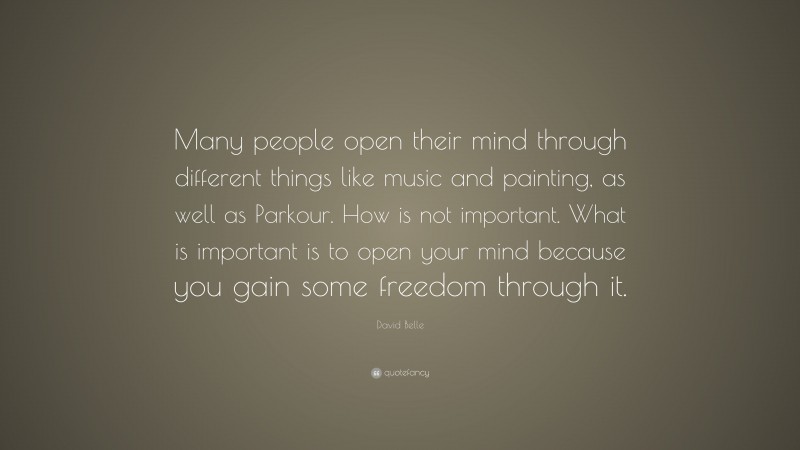 David Belle Quote: “Many people open their mind through different things like music and painting, as well as Parkour. How is not important. What is important is to open your mind because you gain some freedom through it.”