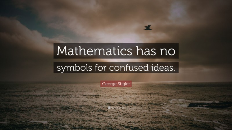 George Stigler Quote: “Mathematics has no symbols for confused ideas.”