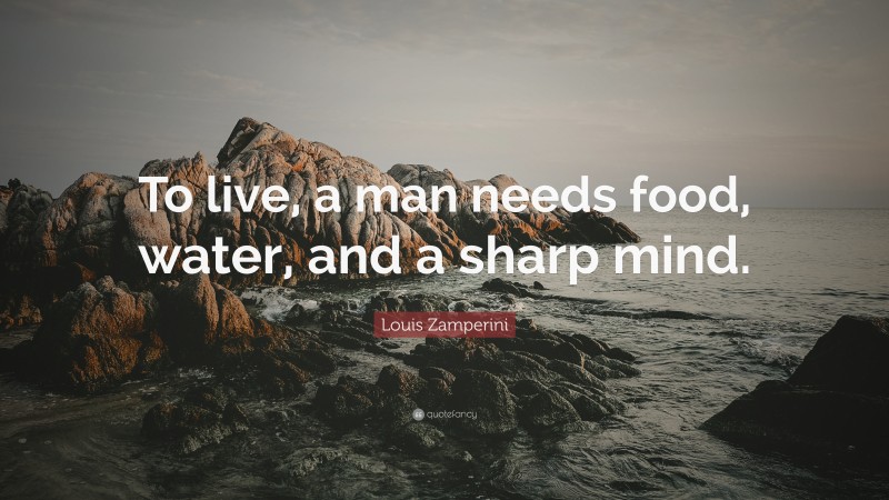 Louis Zamperini Quote: “To live, a man needs food, water, and a sharp mind.”