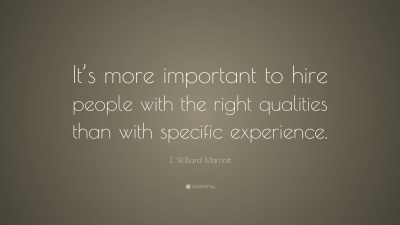 J. Willard Marriott Quote: “It’s more important to hire people with the right qualities than with specific experience.”