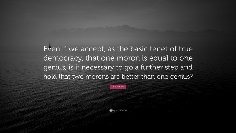 Leo Szilard Quote: “Even if we accept, as the basic tenet of true democracy, that one moron is equal to one genius, is it necessary to go a further step and hold that two morons are better than one genius?”