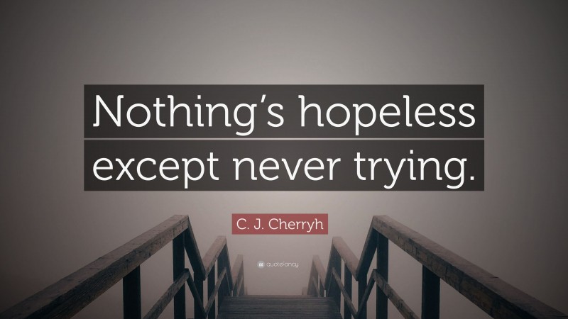 C. J. Cherryh Quote: “Nothing’s hopeless except never trying.”