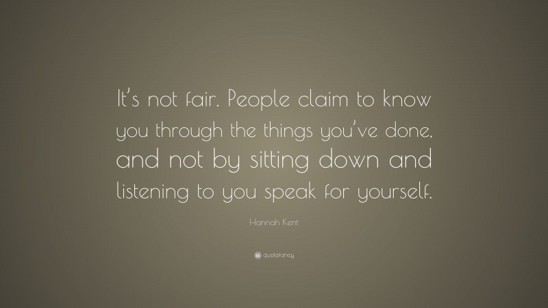 Hannah Kent Quote: “It’s not fair. People claim to know you through the things you’ve done, and not by sitting down and listening to you speak for yourself.”