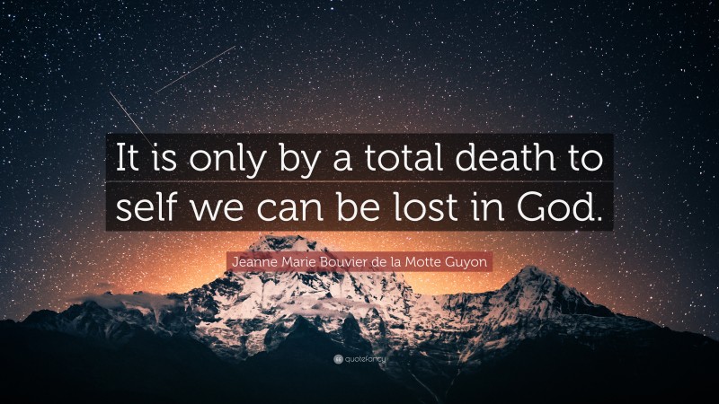 Jeanne Marie Bouvier de la Motte Guyon Quote: “It is only by a total death to self we can be lost in God.”