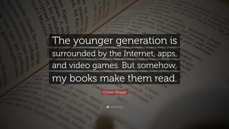 Chetan Bhagat Quote: “The younger generation is surrounded by the Internet, apps, and video games. But somehow, my books make them read.”