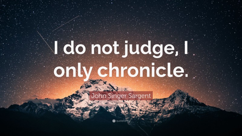 John Singer Sargent Quote: “I do not judge, I only chronicle.”