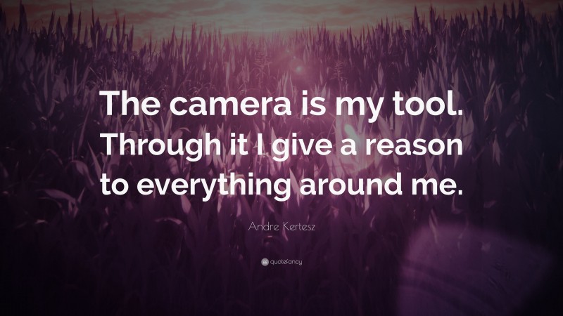 Andre Kertesz Quote: “The camera is my tool. Through it I give a reason to everything around me.”