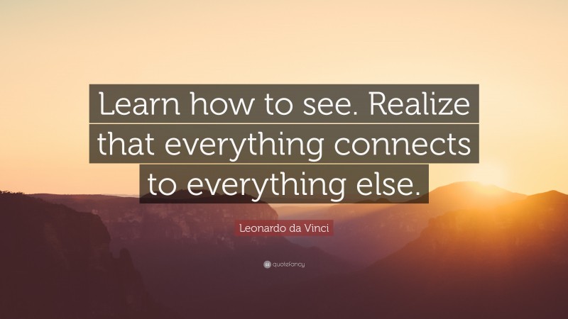 Leonardo da Vinci Quote: “Learn how to see. Realize that everything connects to everything else.”