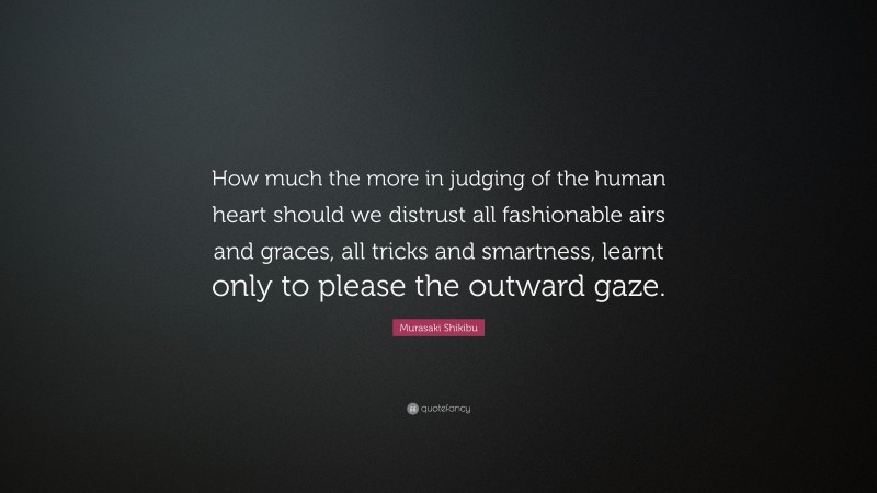 Murasaki Shikibu Quote: “How much the more in judging of the human heart should we distrust all fashionable airs and graces, all tricks and smartness, learnt only to please the outward gaze.”