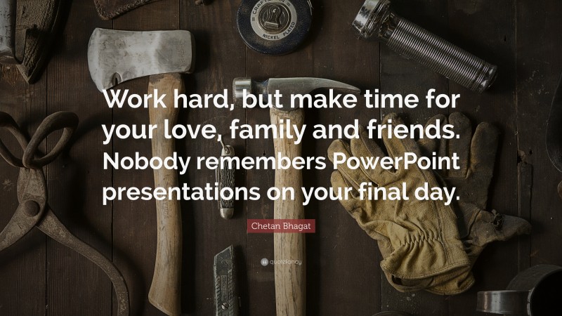 Chetan Bhagat Quote: “Work hard, but make time for your love, family and friends. Nobody remembers PowerPoint presentations on your final day.”