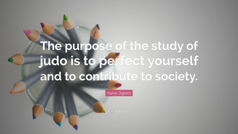 Kano Jigoro Quote: “The purpose of the study of judo is to perfect yourself and to contribute to society.”