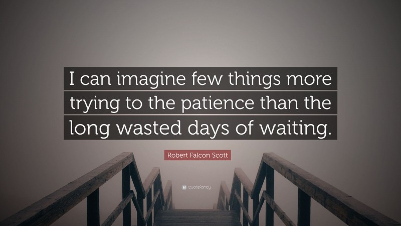 Robert Falcon Scott Quote: “I can imagine few things more trying to the patience than the long wasted days of waiting.”