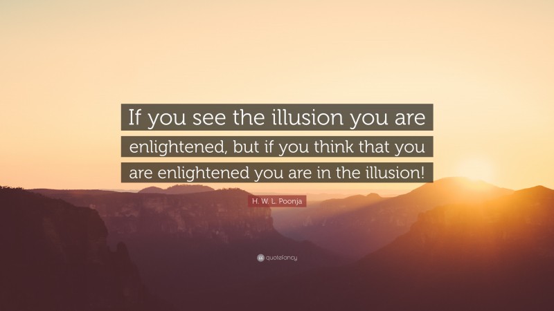 H. W. L. Poonja Quote: “If you see the illusion you are enlightened, but if you think that you are enlightened you are in the illusion!”
