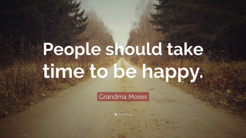 Grandma Moses Quote: “People should take time to be happy.”