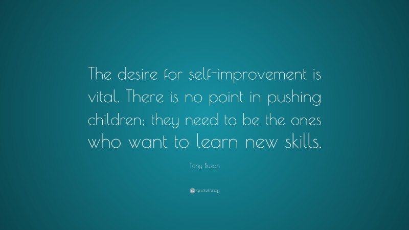Tony Buzan Quote: “The desire for self-improvement is vital. There is no point in pushing children; they need to be the ones who want to learn new skills.”