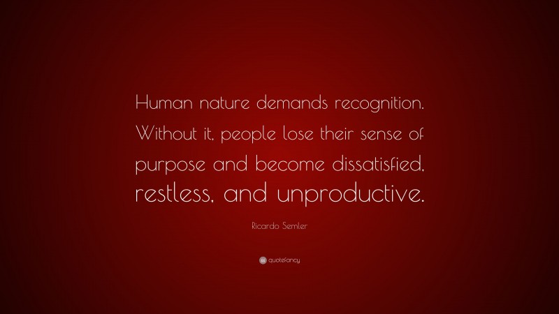 Ricardo Semler Quote: “Human nature demands recognition. Without it, people lose their sense of purpose and become dissatisfied, restless, and unproductive.”