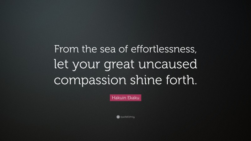 Hakuin Ekaku Quote: “From the sea of effortlessness, let your great uncaused compassion shine forth.”