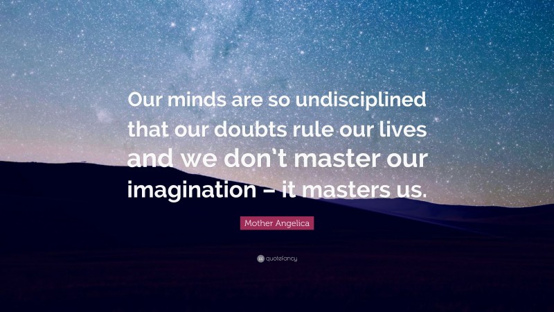 Mother Angelica Quote: “Our minds are so undisciplined that our doubts rule our lives and we don’t master our imagination – it masters us.”