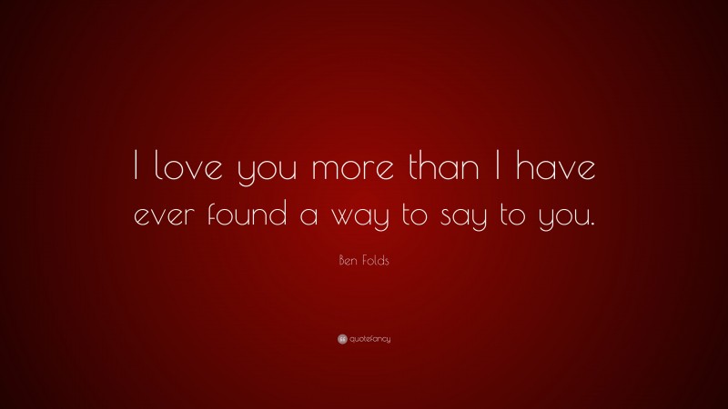 Ben Folds Quote: “I love you more than I have ever found a way to say to you.”