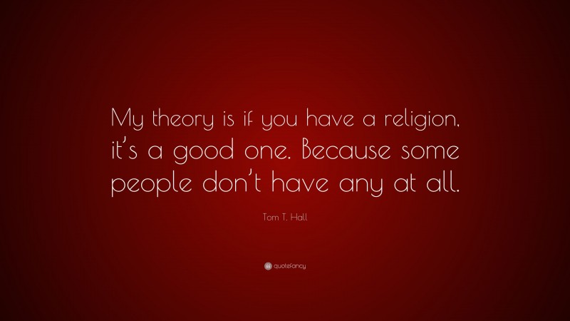 Tom T. Hall Quote: “My theory is if you have a religion, it’s a good one. Because some people don’t have any at all.”