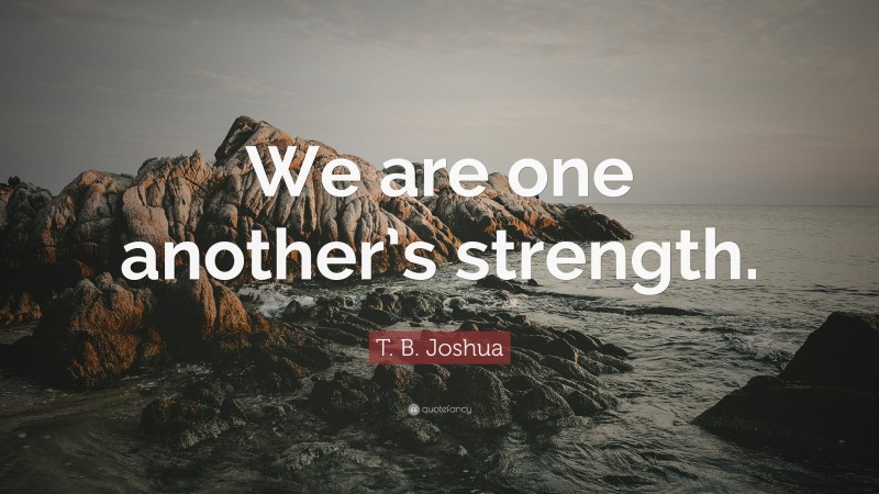 T. B. Joshua Quote: “We are one another’s strength.”