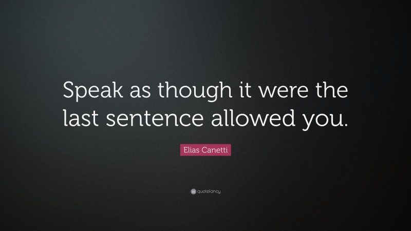 Elias Canetti Quote: “Speak as though it were the last sentence allowed you.”
