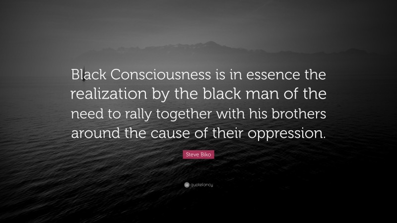 Steve Biko Quote: “Black Consciousness is in essence the realization by the black man of the need to rally together with his brothers around the cause of their oppression.”