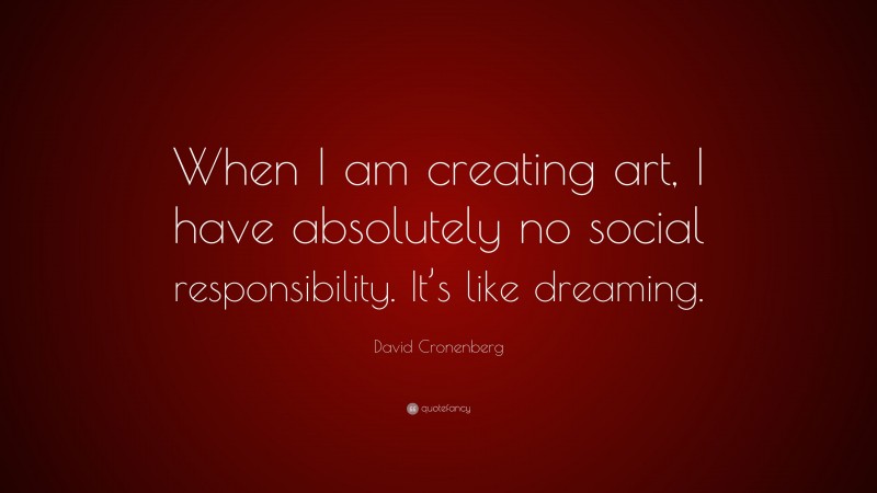 David Cronenberg Quote: “When I am creating art, I have absolutely no social responsibility. It’s like dreaming.”