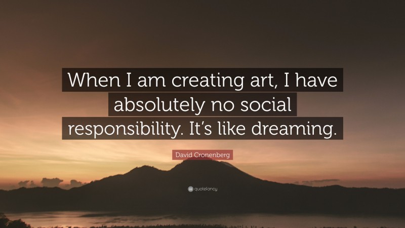 David Cronenberg Quote: “When I am creating art, I have absolutely no social responsibility. It’s like dreaming.”